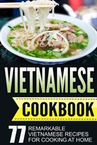 Vietnamese Cookbook: 77 Remarkable Vietnamese Recipes for Cooking at Home