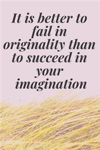 It is better to fail in originality than to succeed in your imagination