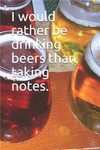 I would rather be drinking beers than taking notes.