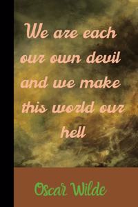 We are each our own devil, and we make this world our hell Oscar Wilde