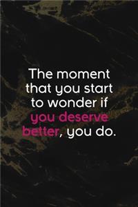 The Moment That You Start To Wonder If You Deserve Better, You Do.