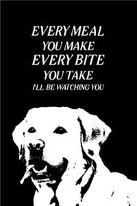Every meal you make every bite you take i'll be watching you