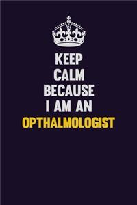 Keep calm Because I Am An Opthalmologist