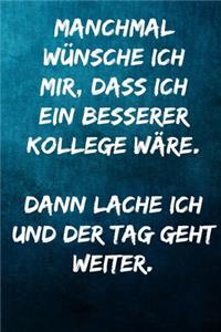 Manchmal wünsche ich mir, dass ich ein besserer Kollege wäre. Dann lache ich und der Tag geht weiter.