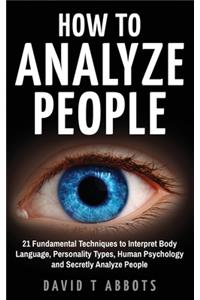 How To Analyze People: 21 Fundamental Techniques to Interpret Body Language, Personality Types, Human Psychology and Secretly Analyze People