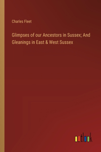 Glimpses of our Ancestors in Sussex; And Gleanings in East & West Sussex