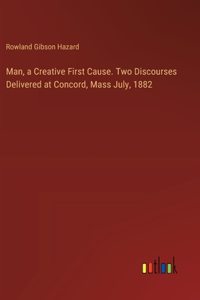 Man, a Creative First Cause. Two Discourses Delivered at Concord, Mass July, 1882