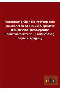 Verordnung über die Prüfung zum anerkannten Abschluss Geprüfter Industriemeister/Geprüfte Industriemeisterin - Fachrichtung Papiererzeugung