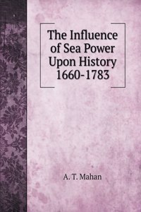 The Influence of Sea Power Upon History 1660-1783