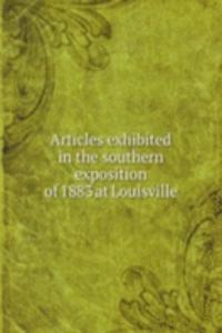 Articles exhibited in the southern exposition of 1883 at Louisville