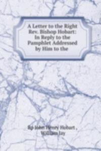 Letter to the Right Rev. Bishop Hobart: In Reply to the Pamphlet Addressed by Him to the .