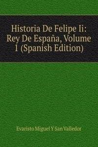 Historia De Felipe Ii: Rey De Espana, Volume 1 (Spanish Edition)