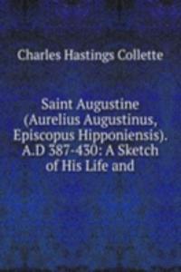 Saint Augustine (Aurelius Augustinus, Episcopus Hipponiensis). A.D 387-430: A Sketch of His Life and