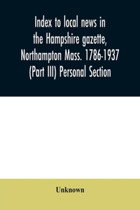 Index to local news in the Hampshire gazette, Northampton Mass. 1786-1937 (Part III) Personal Section