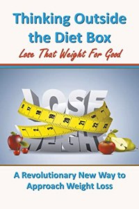 Thinking Outside the Diet Box: A Revolutionary New Way to Approach Weight Loss