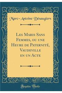 Les Maris Sans Femmes, Ou Une Heure de Paternitï¿½, Vaudeville En Un Acte (Classic Reprint)