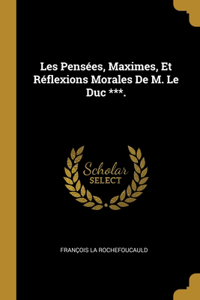 Les Pensées, Maximes, Et Réflexions Morales De M. Le Duc ***.