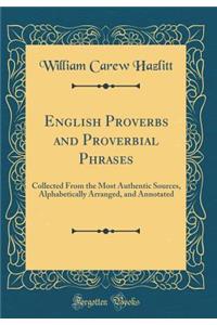 English Proverbs and Proverbial Phrases: Collected From the Most Authentic Sources, Alphabetically Arranged, and Annotated (Classic Reprint)