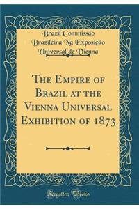 The Empire of Brazil at the Vienna Universal Exhibition of 1873 (Classic Reprint)
