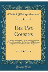 The Two Cousins: A Moral Story for the Use of Young Persons in Which Is Exemplified the Necessity of Moderation and Justice to the Attainment of Happiness (Classic Reprint)