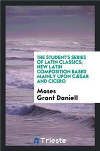 The Student's Series of Latin Classics; New Latin Composition Based Mainly Upon Cæsar and Cicero