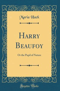 Harry Beaufoy: Or the Pupil of Nature (Classic Reprint)