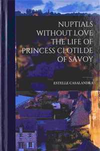 Nuptials Without Love the Life of Princess Clotilde of Savoy