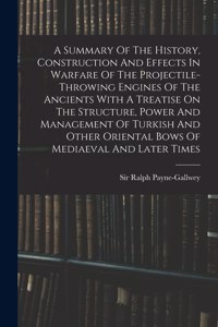 Summary Of The History, Construction And Effects In Warfare Of The Projectile-throwing Engines Of The Ancients With A Treatise On The Structure, Power And Management Of Turkish And Other Oriental Bows Of Mediaeval And Later Times