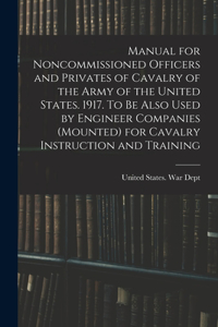 Manual for Noncommissioned Officers and Privates of Cavalry of the Army of the United States. 1917. To be Also Used by Engineer Companies (mounted) for Cavalry Instruction and Training