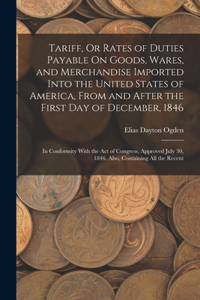 Tariff, Or Rates of Duties Payable On Goods, Wares, and Merchandise Imported Into the United States of America, From and After the First Day of December, 1846