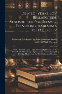 De Med Jydske Lov Beslaegtede Stadsretter For Slesvig, Flensborg, Aabenraa Og Haderslev: Med Tillaeg Af Thord Degns Artikler Og Skraaen For St. Knuds Gilde I Flensborg, Udgivne, Ifølge Foranstaltning Af Det Kgl. Ministerium For Hertugdöm