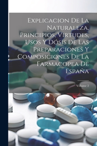 Explicacion De La Naturaleza, Principios, Virtudes, Usos Y Dósis De Las Preparaciones Y Composiciones De La Farmacopea De España; Volume 2