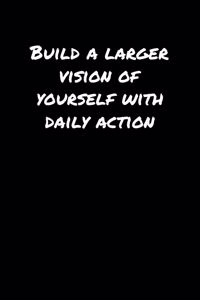 Build A Larger Vision Of Yourself With Daily Action