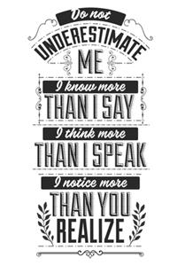 Do Not Underestimate Me. I Know More Than I Say. I Think More Than I Speak. I Notice More Than You Realize