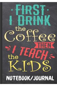 First I Drink the Coffee Then I Teach the Kids Notebook Journal