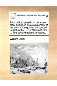 Arithmetical Questions, on a New Plan: Designed as a Supplement to the Author's Engraved Introduction to Arithmetic; ... by William Butler, ... the Second Edition, Enlarged.