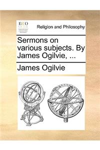 Sermons on Various Subjects. by James Ogilvie, ...