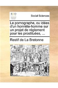 Le Pornographe, Ou Ides D'Un Honnte-Homme Sur Un Projet de Rglement Pour Les Prostitues, ...