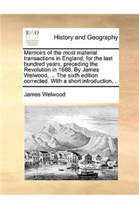Memoirs of the Most Material Transactions in England, for the Last Hundred Years, Preceding the Revolution in 1688. by James Welwood, ... the Sixth Edition Corrected. with a Short Introduction, ..