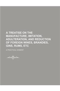 A Treatise on the Manufacture, Imitation, Adulteration, and Reduction of Foreign Wines, Brandies, Gins, Rums, Etc