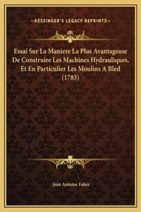 Essai Sur La Maniere La Plus Avantageuse De Construire Les Machines Hydrauliques, Et En Particulier Les Moulins A Bled (1783)