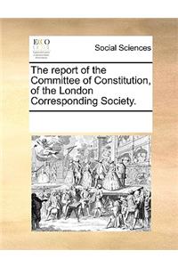 The report of the Committee of Constitution, of the London Corresponding Society.