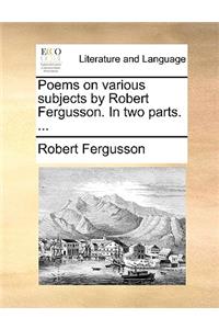 Poems on Various Subjects by Robert Fergusson. in Two Parts. ...