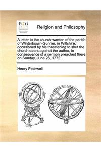A letter to the church-warden of the parish of Winterbourn-Gunner, in Wiltshire, occasioned by his threatening to shut the church doors against the author, in consequence of a sermon preached there on Sunday, June 28, 1772.