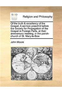 Of the truth & excellency of the Gospel. A sermon preach'd before the Society for Propagation of the Gospel in Foreign Parts, at their anniversary meeting, in the parish-church of St. Mary-le-Bow