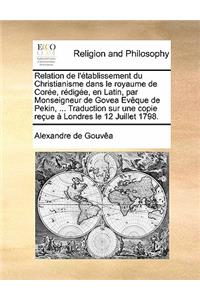 Relation de L'Etablissement Du Christianisme Dans Le Royaume de Coree, Redigee, En Latin, Par Monseigneur de Govea Eveque de Pekin, ... Traduction Sur Une Copie Recue a Londres Le 12 Juillet 1798.