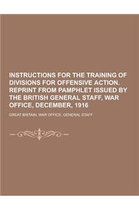 Instructions for the Training of Divisions for Offensive Action. Reprint from Pamphlet Issued by the British General Staff, War Office, December, 1916