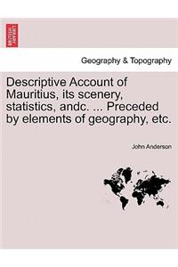 Descriptive Account of Mauritius, Its Scenery, Statistics, Andc. ... Preceded by Elements of Geography, Etc.