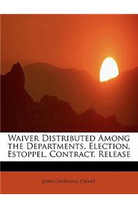 Waiver Distributed Among the Departments, Election, Estoppel, Contract, Release