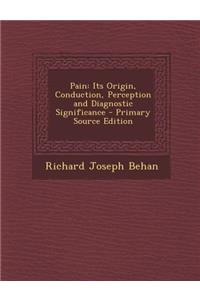 Pain: Its Origin, Conduction, Perception and Diagnostic Significance - Primary Source Edition: Its Origin, Conduction, Perception and Diagnostic Significance - Primary Source Edition